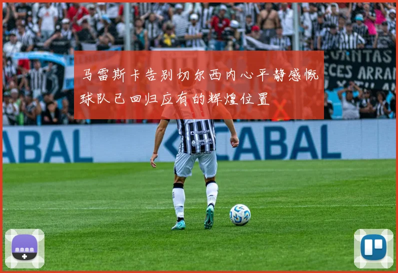 马雷斯卡告别切尔西内心平静感慨球队已回归应有的辉煌位置