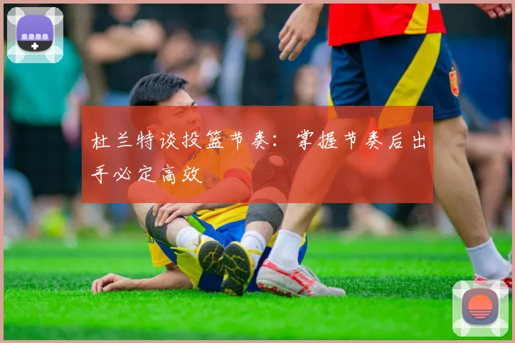 杜兰特谈投篮节奏：掌握节奏后出手必定高效