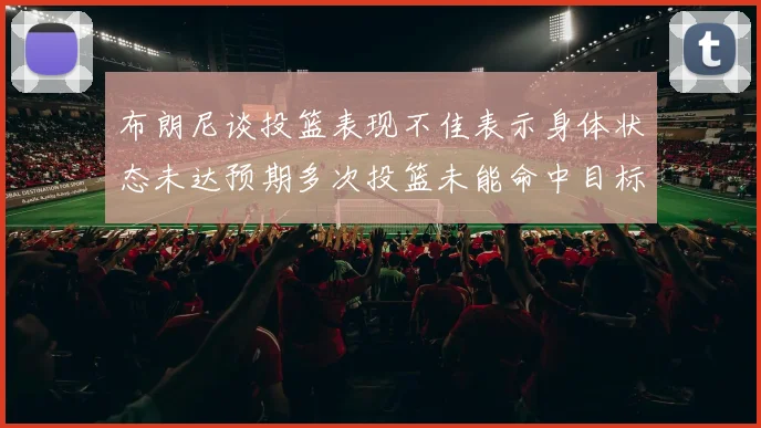 布朗尼谈投篮表现不佳表示身体状态未达预期多次投篮未能命中目标