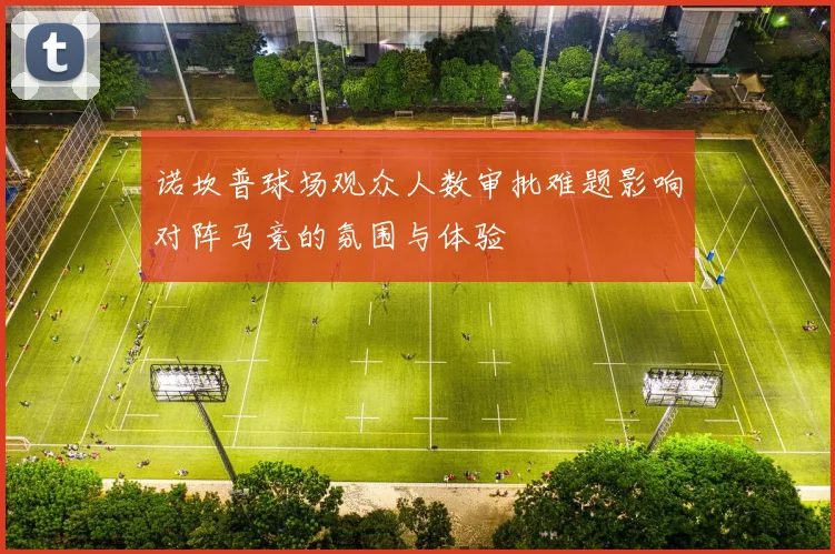 诺坎普球场观众人数审批难题影响对阵马竞的氛围与体验