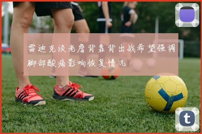 雷迪克谈老詹背靠背出战希望强调脚部酸痛影响恢复情况