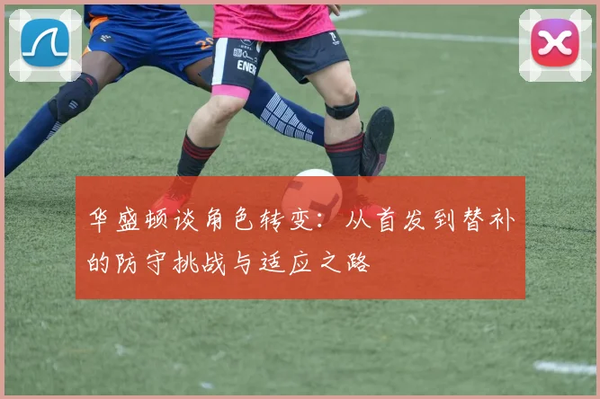 华盛顿谈角色转变：从首发到替补的防守挑战与适应之路