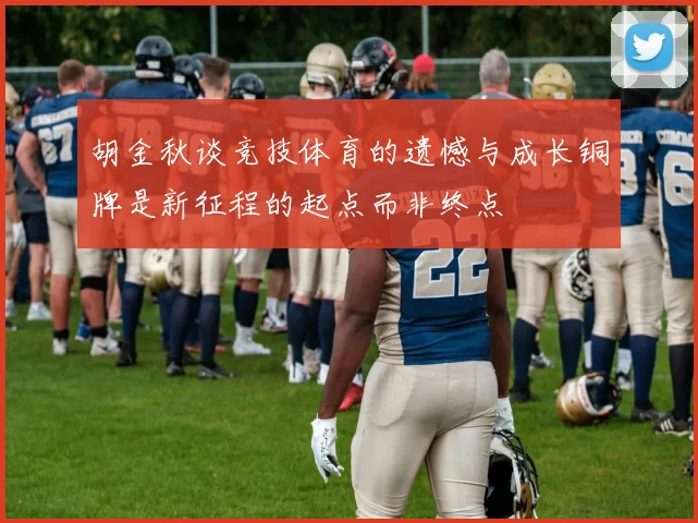 胡金秋谈竞技体育的遗憾与成长铜牌是新征程的起点而非终点