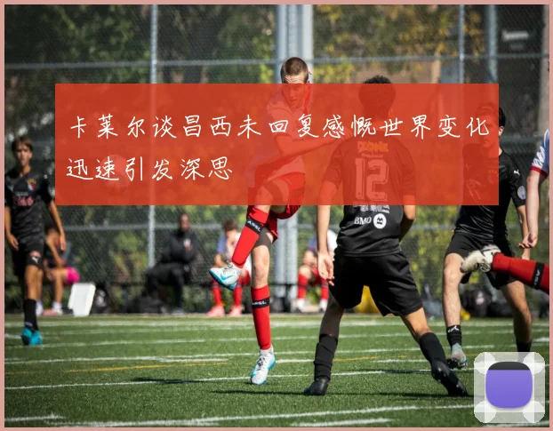卡莱尔谈昌西未回复感慨世界变化迅速引发深思