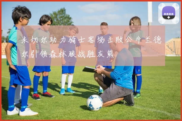 米切尔助力骑士客场击败公牛兰德尔引领森林狼战胜灰熊