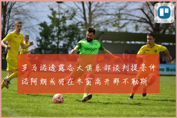 罗马诺透露各大俱乐部谈判提条件诺阿朗或将在冬窗离开那不勒斯