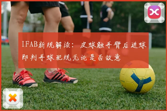 IFAB新规解读：皮球触手臂后进球即判手球犯规无论是否故意