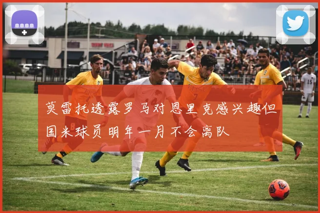 莫雷托透露罗马对恩里克感兴趣但国米球员明年一月不会离队