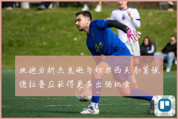 坎迪分析杰克逊与切尔西关系紧张德拉普应获得更多出场机会