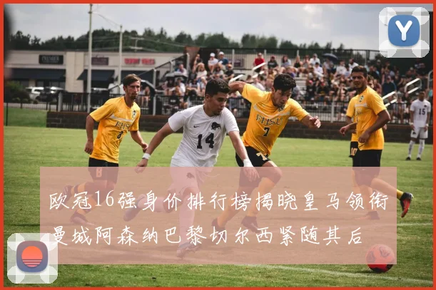 欧冠16强身价排行榜揭晓皇马领衔曼城阿森纳巴黎切尔西紧随其后