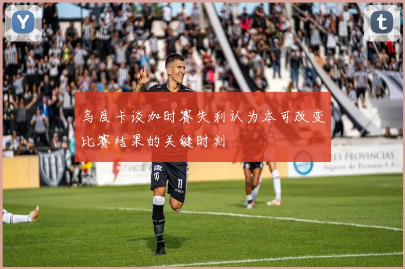 乌度卡谈加时赛失利认为本可改变比赛结果的关键时刻