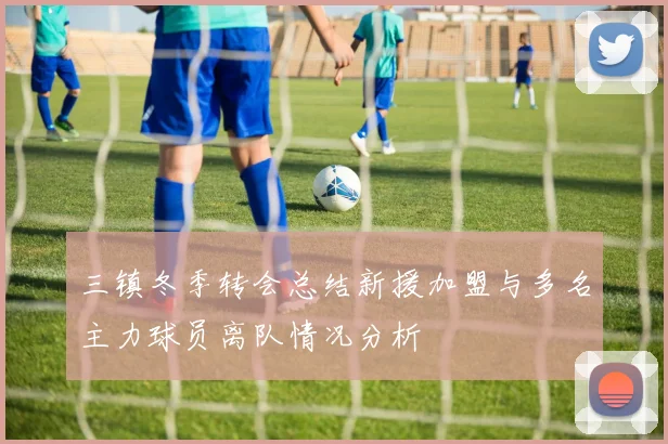 三镇冬季转会总结新援加盟与多名主力球员离队情况分析