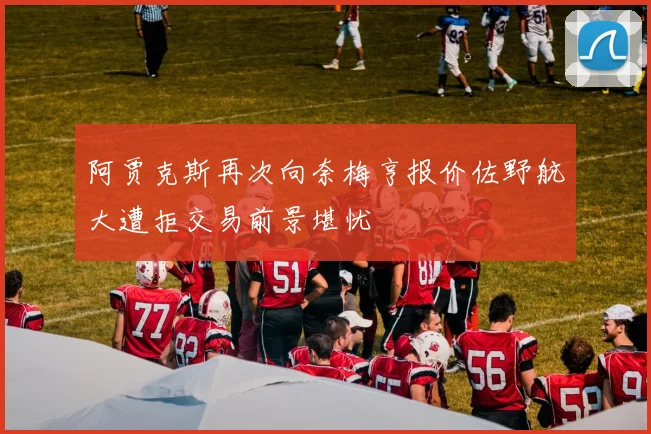 阿贾克斯再次向奈梅亨报价佐野航大遭拒交易前景堪忧