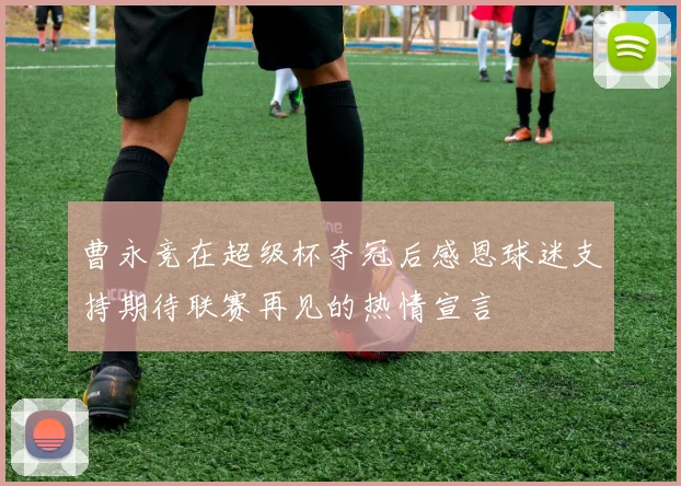 曹永竞在超级杯夺冠后感恩球迷支持期待联赛再见的热情宣言