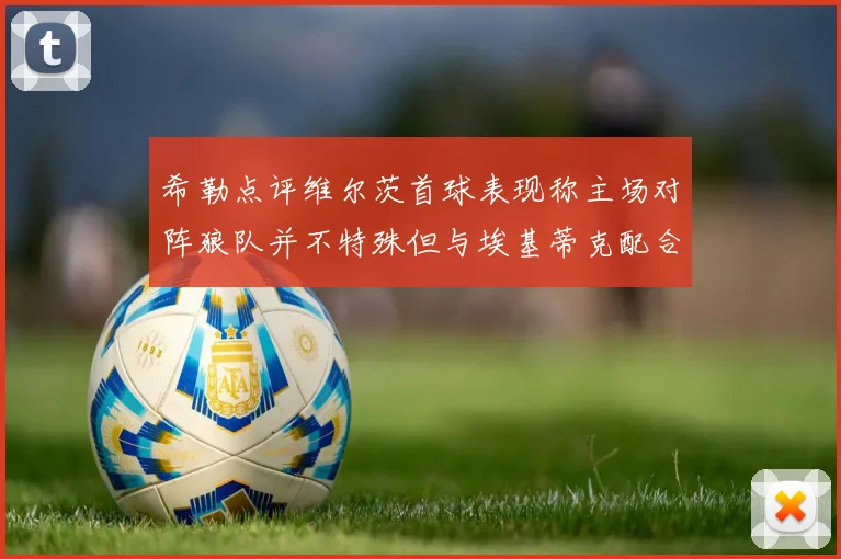 希勒点评维尔茨首球表现称主场对阵狼队并不特殊但与埃基蒂克配合默契
