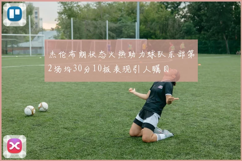 杰伦布朗状态火热助力球队东部第2场均30分10板表现引人瞩目