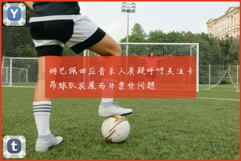 姆巴佩回应音乐人质疑呼吁关注卡昂球队发展而非票价问题