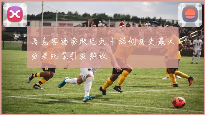 马竞客场惨败巴列卡诺创历史最大分差纪录引发热议