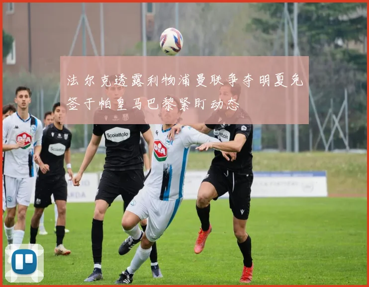 法尔克透露利物浦曼联争夺明夏免签于帕皇马巴黎紧盯动态