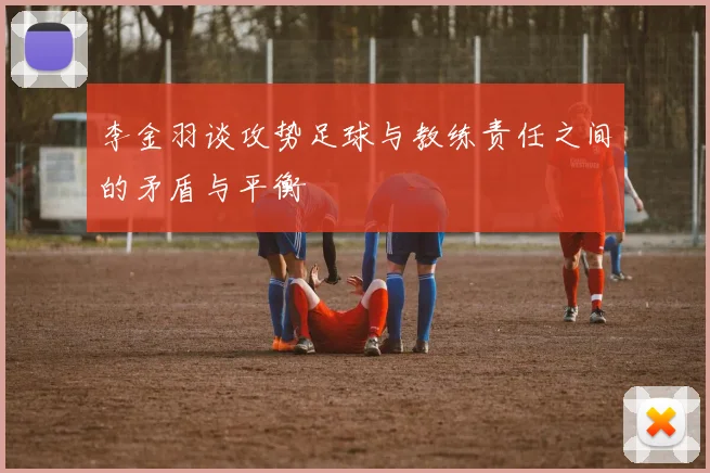 李金羽谈攻势足球与教练责任之间的矛盾与平衡