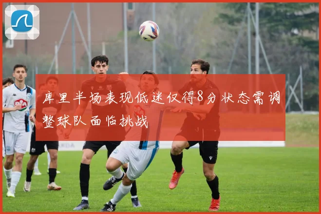 库里半场表现低迷仅得8分状态需调整球队面临挑战