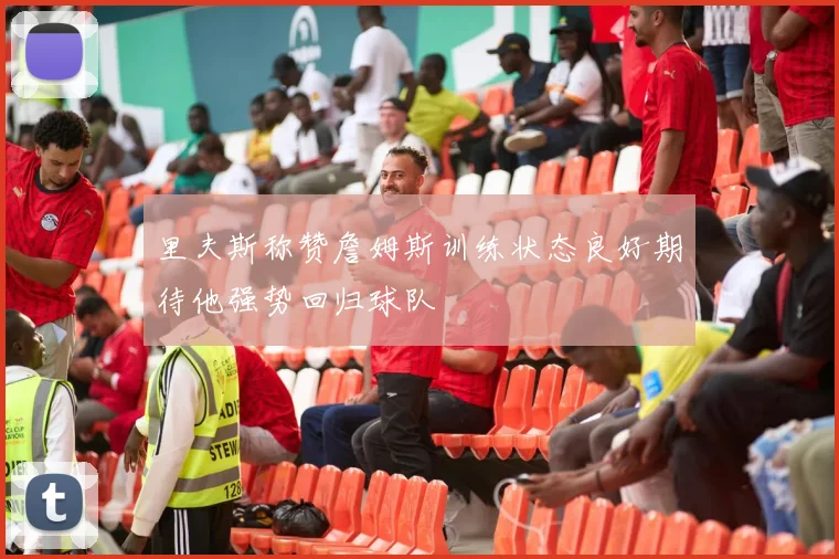 里夫斯称赞詹姆斯训练状态良好期待他强势回归球队