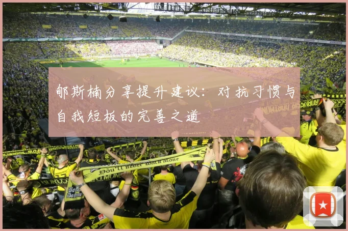 郇斯楠分享提升建议：对抗习惯与自我短板的完善之道
