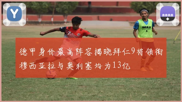 德甲身价最高阵容揭晓拜仁9将领衔穆西亚拉与奥利塞均为13亿