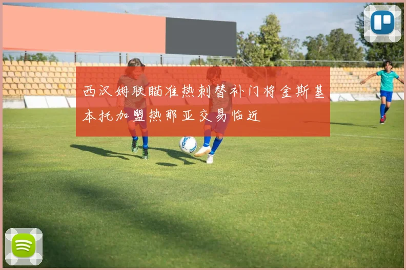 西汉姆联瞄准热刺替补门将金斯基本托加盟热那亚交易临近