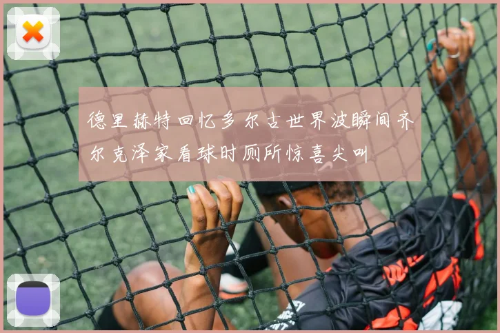 德里赫特回忆多尔古世界波瞬间齐尔克泽家看球时厕所惊喜尖叫