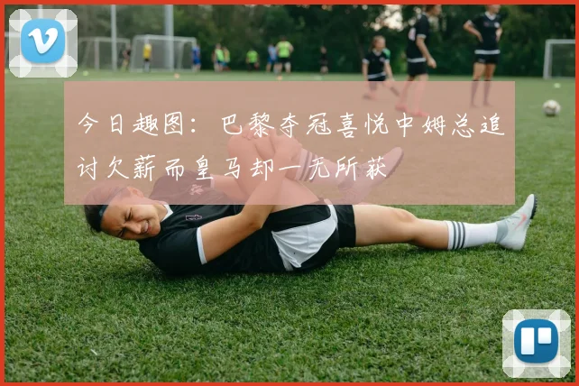 今日趣图：巴黎夺冠喜悦中姆总追讨欠薪而皇马却一无所获