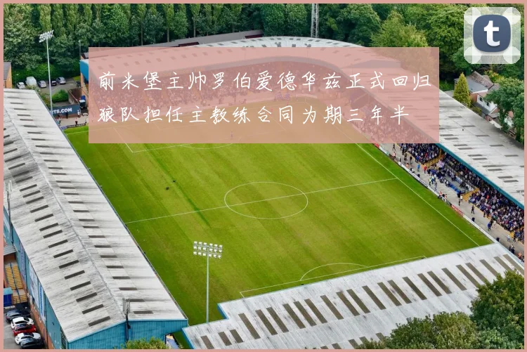 前米堡主帅罗伯爱德华兹正式回归狼队担任主教练合同为期三年半