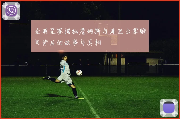 全明星赛揭秘詹姆斯与库里击掌瞬间背后的故事与真相