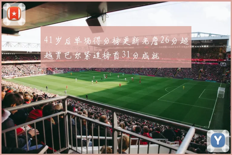 41岁后单场得分榜更新老詹26分超越贾巴尔紧追榜首31分成就