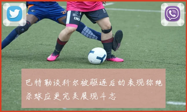 巴特勒谈科尔被驱逐后的表现称绝杀球应更完美展现斗志