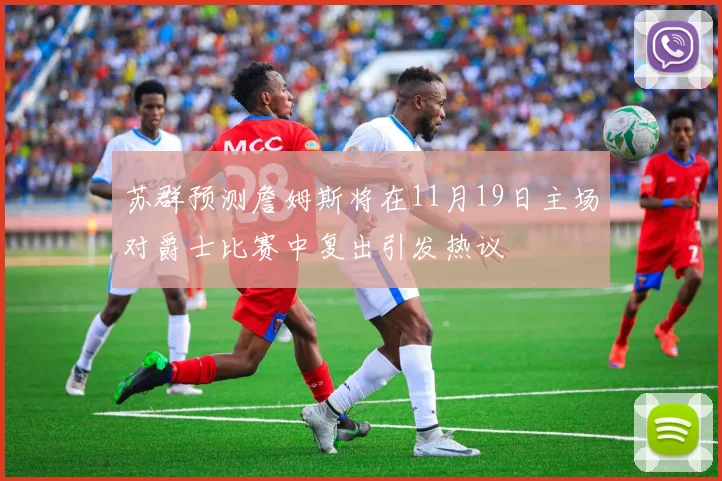 苏群预测詹姆斯将在11月19日主场对爵士比赛中复出引发热议