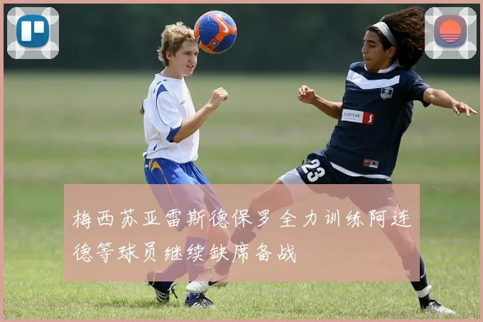 梅西苏亚雷斯德保罗全力训练阿连德等球员继续缺席备战