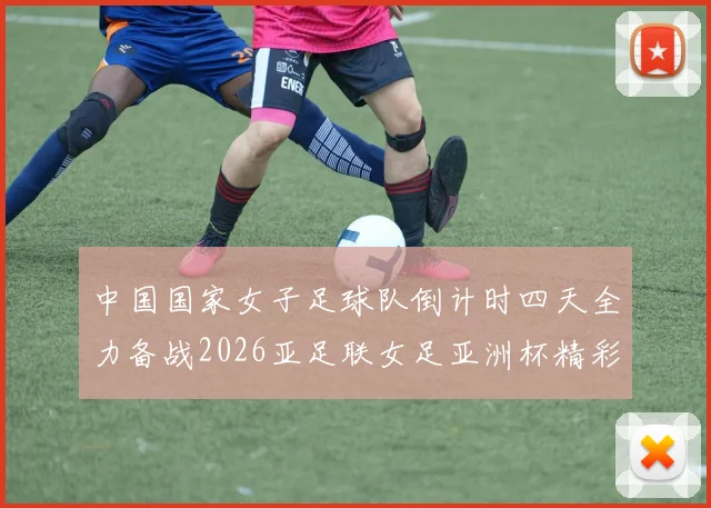 中国国家女子足球队倒计时四天全力备战2026亚足联女足亚洲杯精彩即将开启
