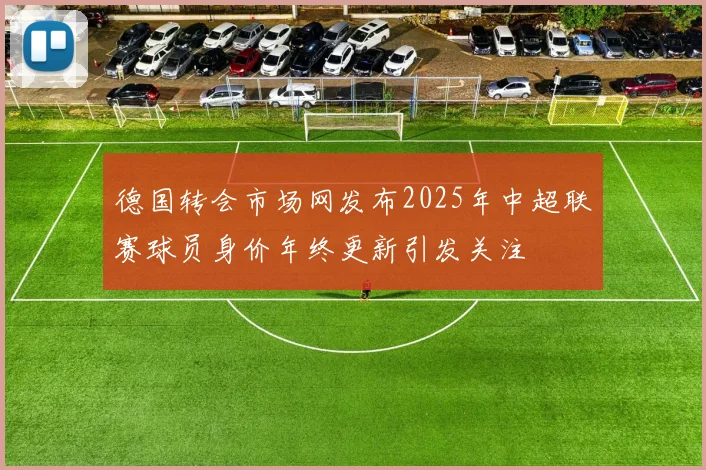 德国转会市场网发布2025年中超联赛球员身价年终更新引发关注