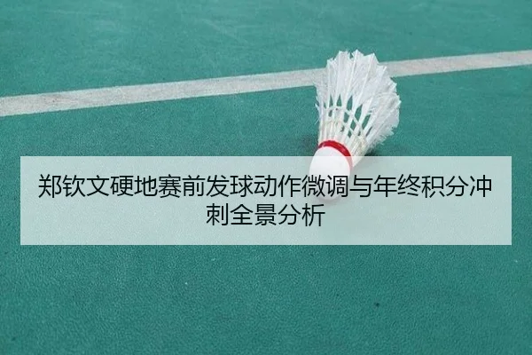 郑钦文硬地赛前发球动作微调与年终积分冲刺全景分析